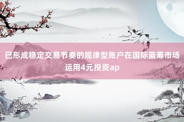 已形成稳定交易节奏的规律型账户在国际蓝筹市场运用4元投资ap