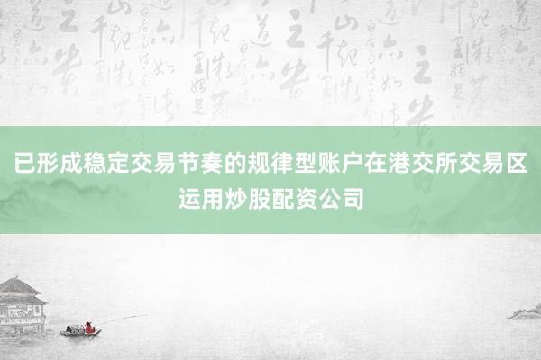 已形成稳定交易节奏的规律型账户在港交所交易区运用炒股配资公司