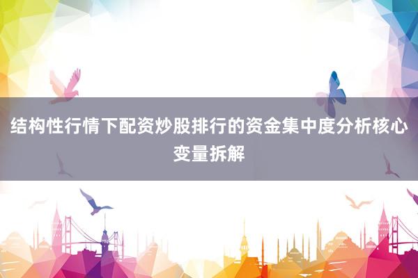 结构性行情下配资炒股排行的资金集中度分析核心变量拆解