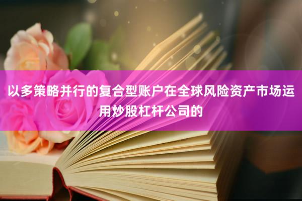 以多策略并行的复合型账户在全球风险资产市场运用炒股杠杆公司的