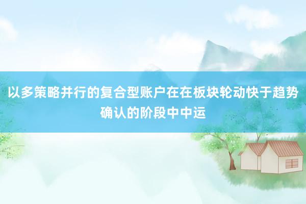 以多策略并行的复合型账户在在板块轮动快于趋势确认的阶段中中运