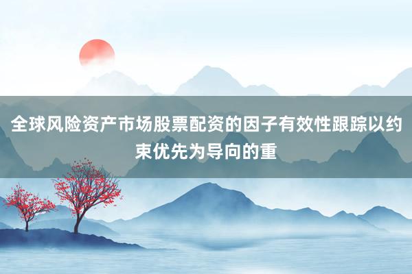 全球风险资产市场股票配资的因子有效性跟踪以约束优先为导向的重