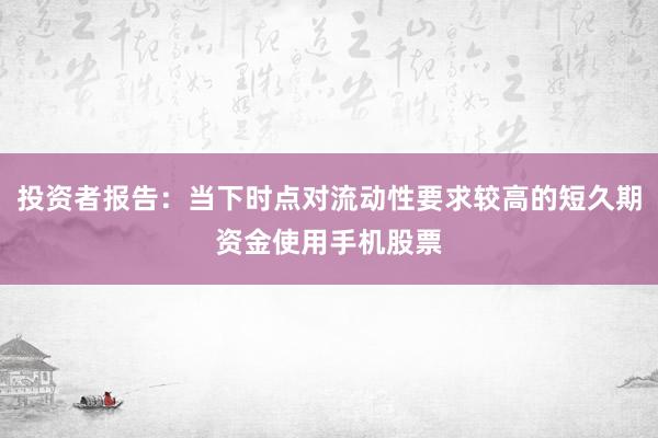 投资者报告：当下时点对流动性要求较高的短久期资金使用手机股票