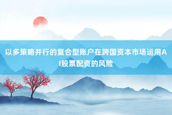 以多策略并行的复合型账户在跨国资本市场运用AI股票配资的风险