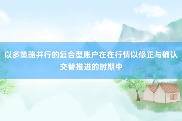 以多策略并行的复合型账户在在行情以修正与确认交替推进的时期中