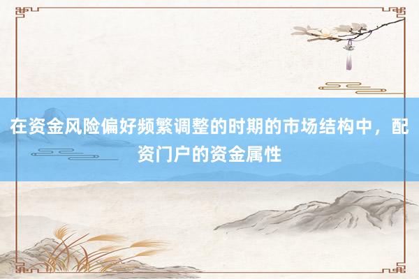 在资金风险偏好频繁调整的时期的市场结构中，配资门户的资金属性