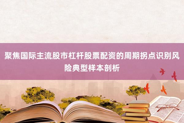 聚焦国际主流股市杠杆股票配资的周期拐点识别风险典型样本剖析