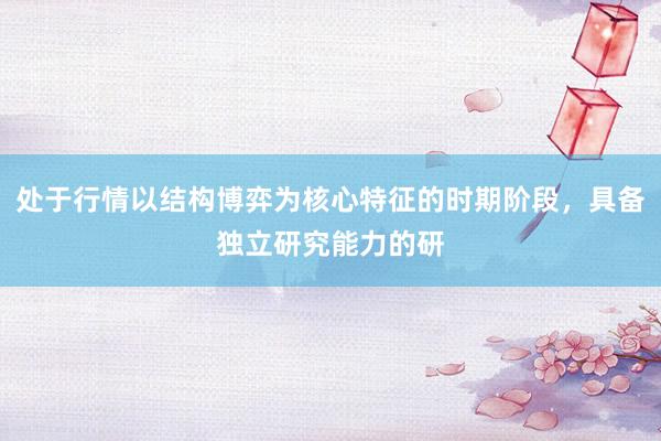 处于行情以结构博弈为核心特征的时期阶段，具备独立研究能力的研