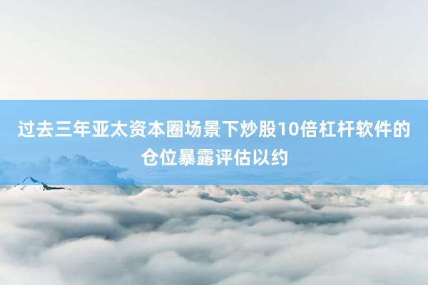 过去三年亚太资本圈场景下炒股10倍杠杆软件的仓位暴露评估以约