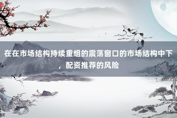 在在市场结构持续重组的震荡窗口的市场结构中下，配资推荐的风险