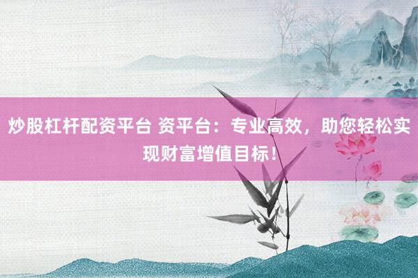 炒股杠杆配资平台 资平台：专业高效，助您轻松实现财富增值目标！