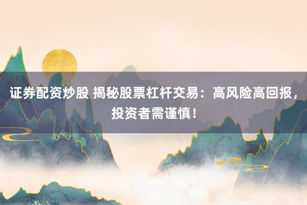 证券配资炒股 揭秘股票杠杆交易：高风险高回报，投资者需谨慎！