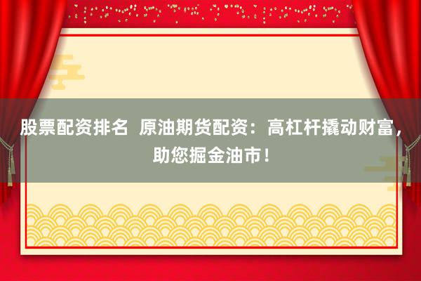 股票配资排名  原油期货配资：高杠杆撬动财富，助您掘金油市！
