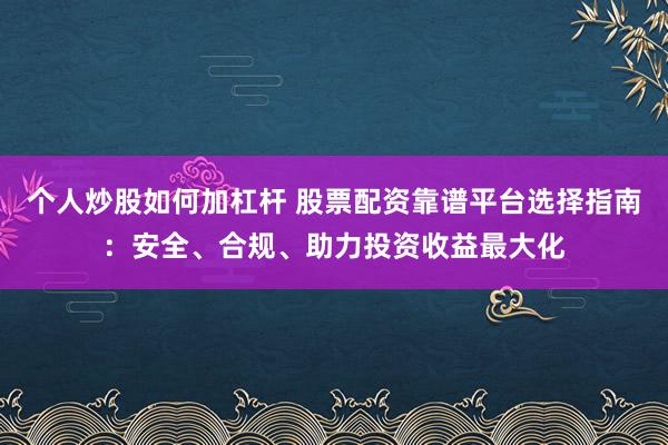 个人炒股如何加杠杆 股票配资靠谱平台选择指南：安全、合规、助力投资收益最大化