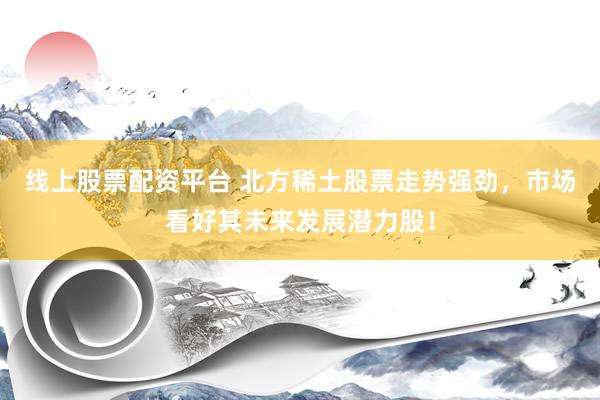 线上股票配资平台 北方稀土股票走势强劲，市场看好其未来发展潜力股！