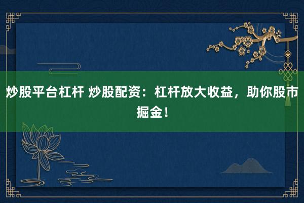 炒股平台杠杆 炒股配资：杠杆放大收益，助你股市掘金！