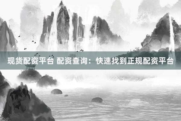 现货配资平台 配资查询：快速找到正规配资平台