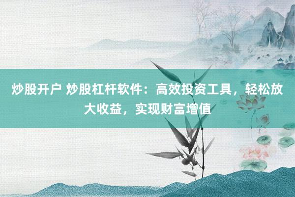 炒股开户 炒股杠杆软件：高效投资工具，轻松放大收益，实现财富增值