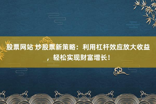 股票网站 炒股票新策略：利用杠杆效应放大收益，轻松实现财富增长！