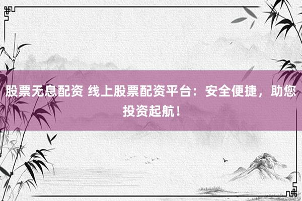 股票无息配资 线上股票配资平台：安全便捷，助您投资起航！