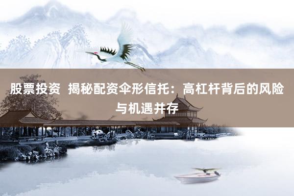股票投资  揭秘配资伞形信托：高杠杆背后的风险与机遇并存
