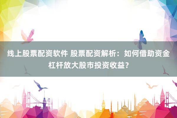 线上股票配资软件 股票配资解析：如何借助资金杠杆放大股市投资收益？