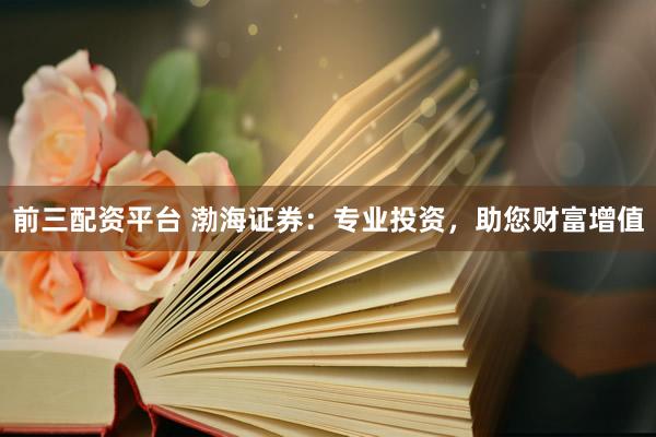 前三配资平台 渤海证券：专业投资，助您财富增值