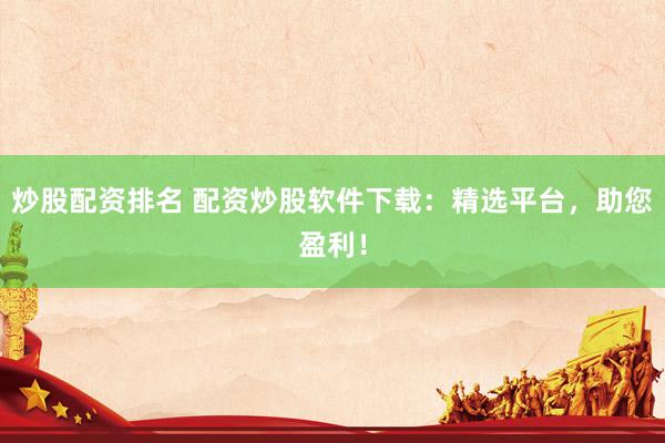 炒股配资排名 配资炒股软件下载：精选平台，助您盈利！