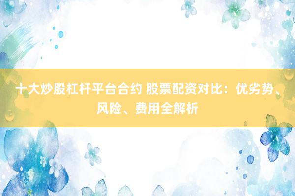 十大炒股杠杆平台合约 股票配资对比：优劣势、风险、费用全解析