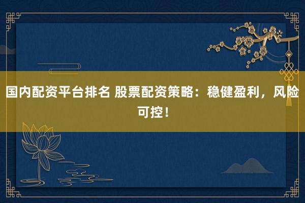 国内配资平台排名 股票配资策略：稳健盈利，风险可控！