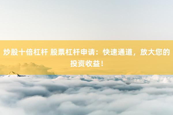 炒股十倍杠杆 股票杠杆申请：快速通道，放大您的投资收益！