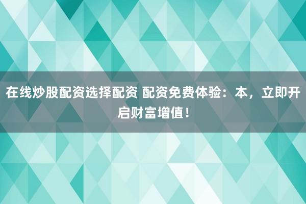 在线炒股配资选择配资 配资免费体验：本，立即开启财富增值！