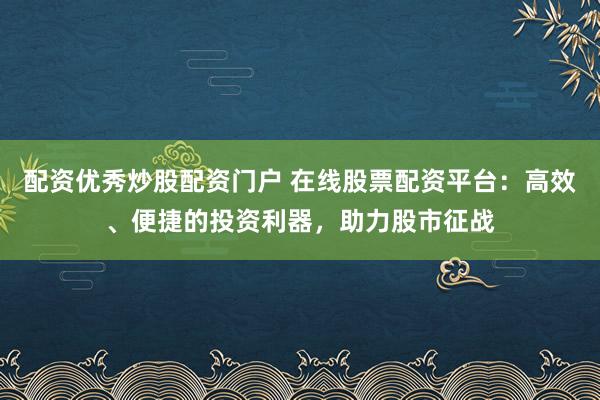 配资优秀炒股配资门户 在线股票配资平台：高效、便捷的投资利器，助力股市征战
