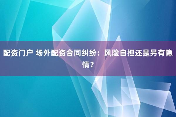 配资门户 场外配资合同纠纷：风险自担还是另有隐情？