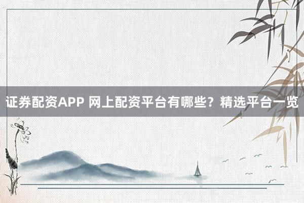 证券配资APP 网上配资平台有哪些？精选平台一览