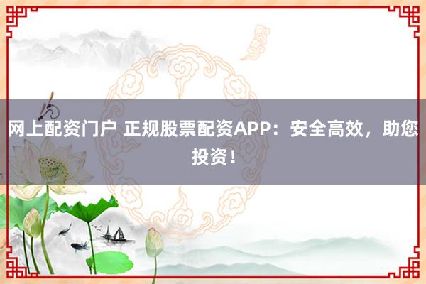 网上配资门户 正规股票配资APP：安全高效，助您投资！