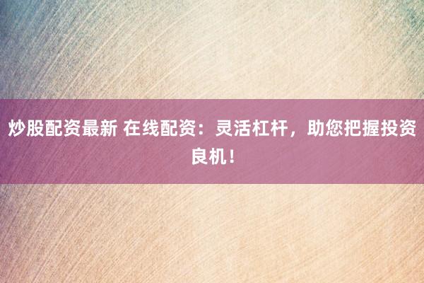 炒股配资最新 在线配资：灵活杠杆，助您把握投资良机！