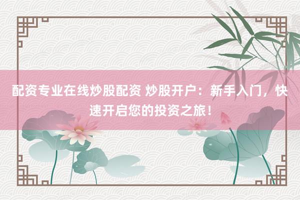配资专业在线炒股配资 炒股开户：新手入门，快速开启您的投资之旅！
