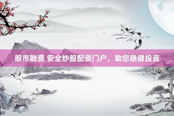 股市融资 安全炒股配资门户，助您稳健投资