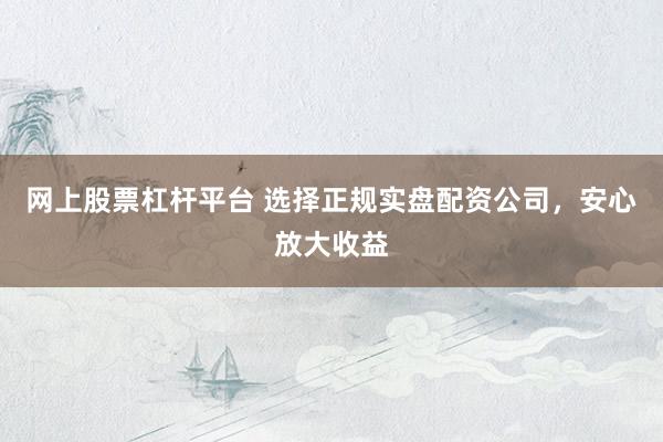 网上股票杠杆平台 选择正规实盘配资公司，安心放大收益