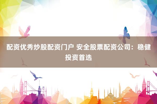 配资优秀炒股配资门户 安全股票配资公司：稳健投资首选