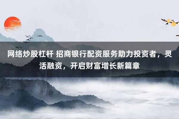 网络炒股杠杆 招商银行配资服务助力投资者，灵活融资，开启财富增长新篇章