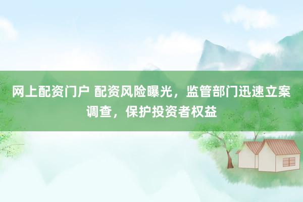 网上配资门户 配资风险曝光，监管部门迅速立案调查，保护投资者权益