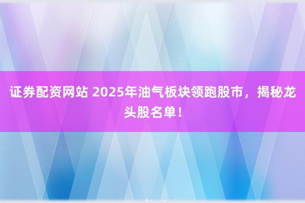 证券配资网站 2025年油气板块领跑股市，揭秘龙头股名单！