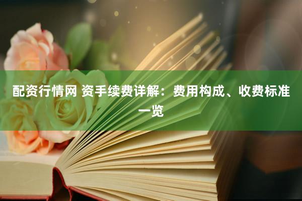 配资行情网 资手续费详解：费用构成、收费标准一览