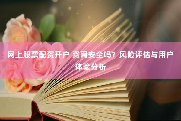 网上股票配资开户 资网安全吗？风险评估与用户体验分析