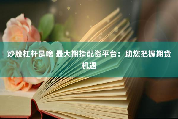 炒股杠杆是啥 最大期指配资平台：助您把握期货机遇