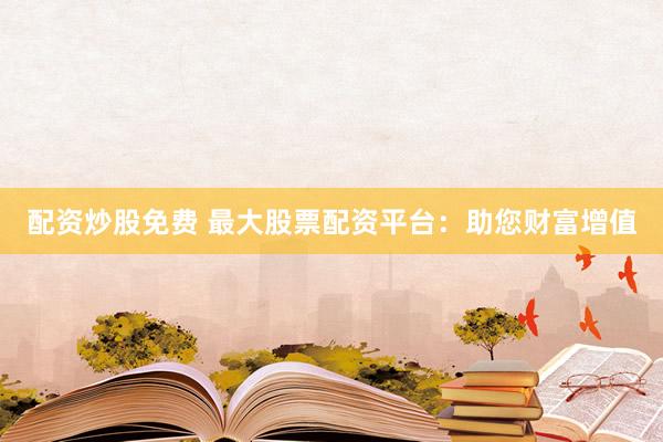 配资炒股免费 最大股票配资平台：助您财富增值