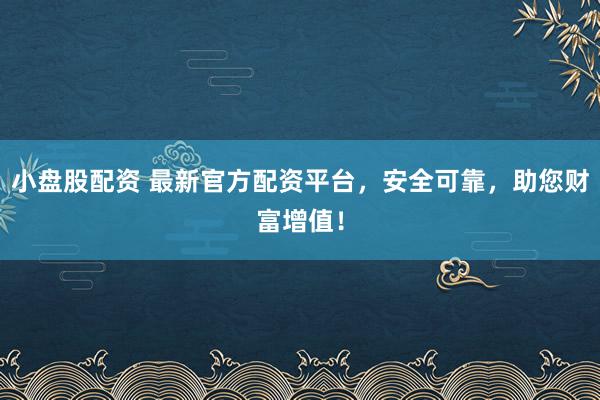 小盘股配资 最新官方配资平台，安全可靠，助您财富增值！