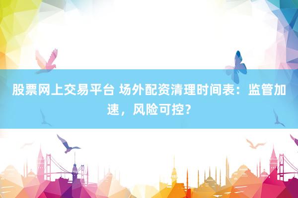股票网上交易平台 场外配资清理时间表：监管加速，风险可控？